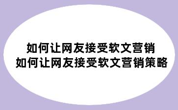 如何让网友接受软文营销 如何让网友接受软文营销策略